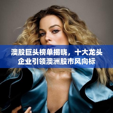 澳股巨头榜单揭晓，十大龙头企业引领澳洲股市风向标