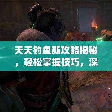 天天钓鱼新攻略揭秘，轻松掌握技巧，深海垂钓宝藏一网打尽！