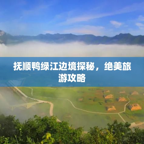 抚顺鸭绿江边境探秘，绝美旅游攻略