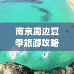 南京周边夏季旅游攻略，畅游美景，尽享夏日风情盛宴