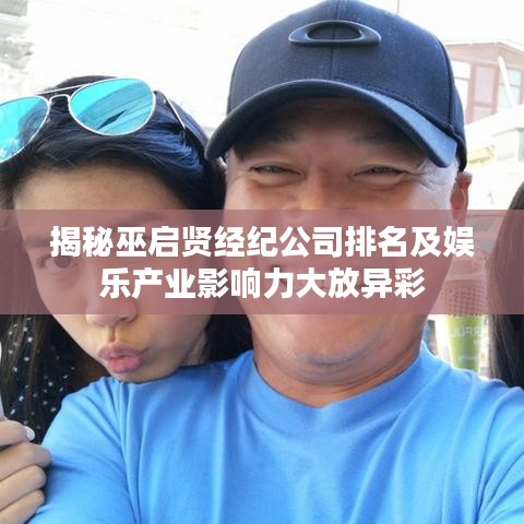 揭秘巫启贤经纪公司排名及娱乐产业影响力大放异彩