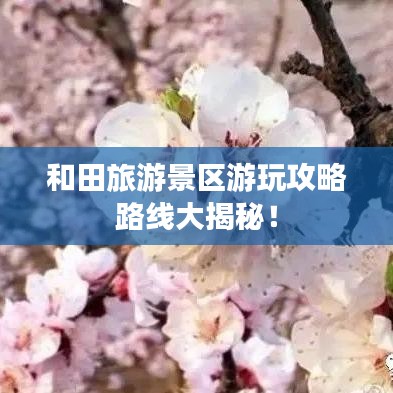 和田旅游景区游玩攻略路线大揭秘！
