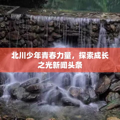 北川少年青春力量，探索成长之光新闻头条