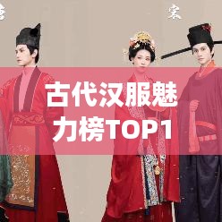 古代汉服魅力榜TOP10，历史韵味与现代风尚的交融复兴