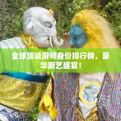 全球顶级厨师身价排行榜，豪华厨艺盛宴！