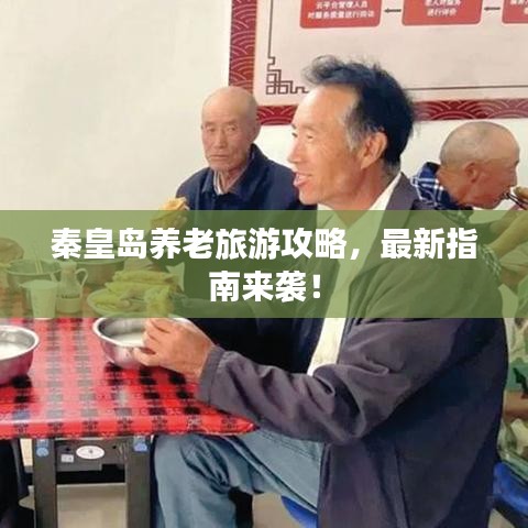 秦皇岛养老旅游攻略，最新指南来袭！