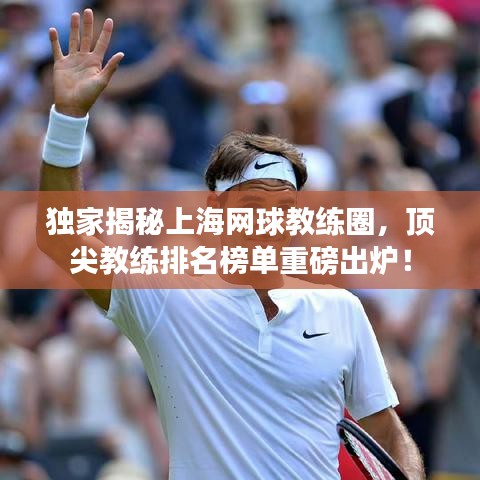 独家揭秘上海网球教练圈，顶尖教练排名榜单重磅出炉！