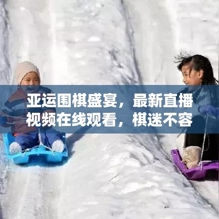 亚运围棋盛宴，最新直播视频在线观看，棋迷不容错过