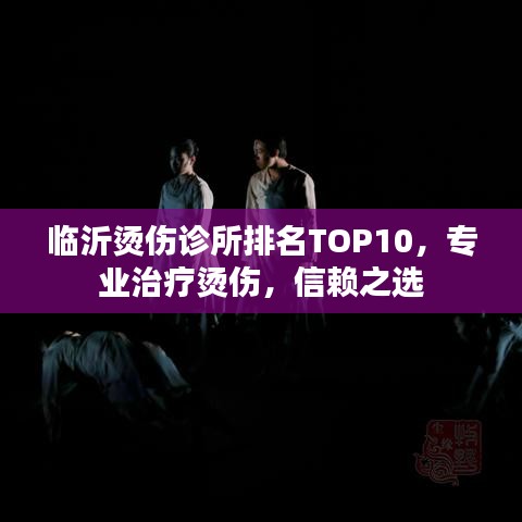 临沂烫伤诊所排名TOP10，专业治疗烫伤，信赖之选