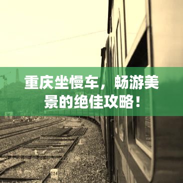重庆坐慢车，畅游美景的绝佳攻略！