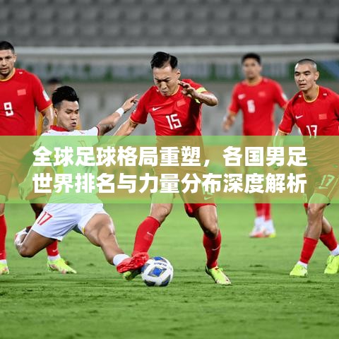 全球足球格局重塑，各国男足世界排名与力量分布深度解析
