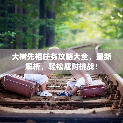 大树先祖任务攻略大全，最新解析，轻松应对挑战！