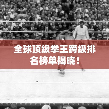 全球顶级拳王跨级排名榜单揭晓！