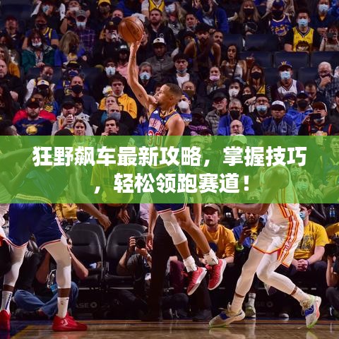狂野飙车最新攻略，掌握技巧，轻松领跑赛道！