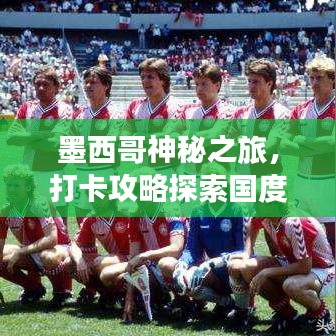 墨西哥神秘之旅，打卡攻略探索国度魅力