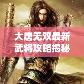 大唐无双最新武将攻略揭秘，成为霸主的无压力指南！
