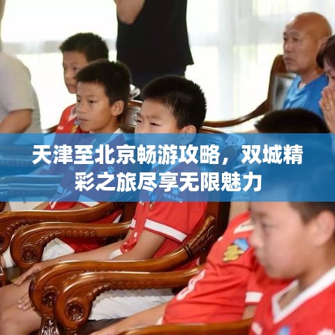 天津至北京畅游攻略，双城精彩之旅尽享无限魅力