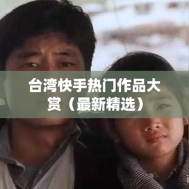 台湾快手热门作品大赏（最新精选）