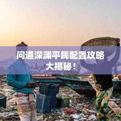 问道深渊平民配置攻略大揭秘！