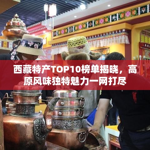 西藏特产TOP10榜单揭晓，高原风味独特魅力一网打尽