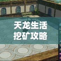 天龙生活挖矿攻略大全，最新指南助你轻松挖掘财富，成为矿业大佬！
