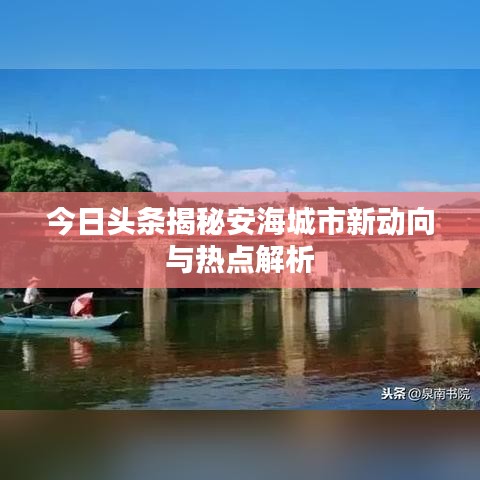 今日头条揭秘安海城市新动向与热点解析