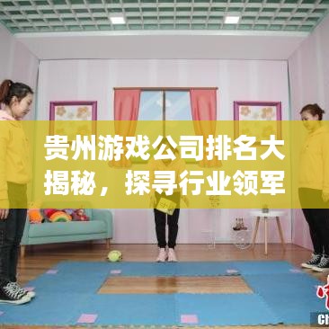 贵州游戏公司排名大揭秘，探寻行业领军力量，贵州游戏产业蓬勃发展！