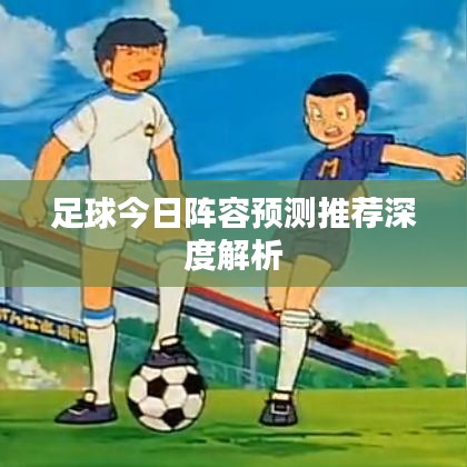 足球今日阵容预测推荐深度解析
