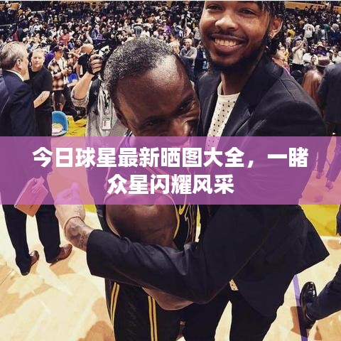 今日球星最新晒图大全，一睹众星闪耀风采