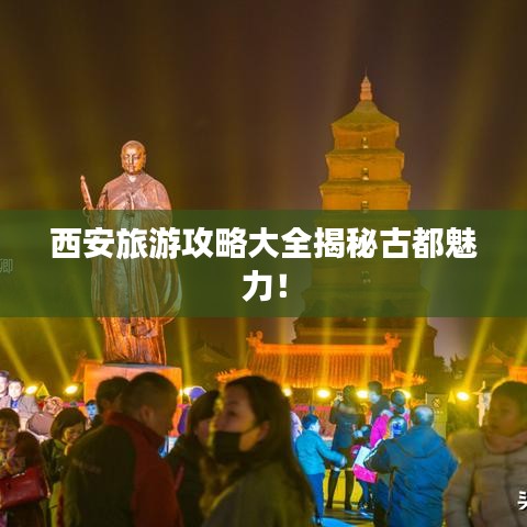 西安旅游攻略大全揭秘古都魅力！