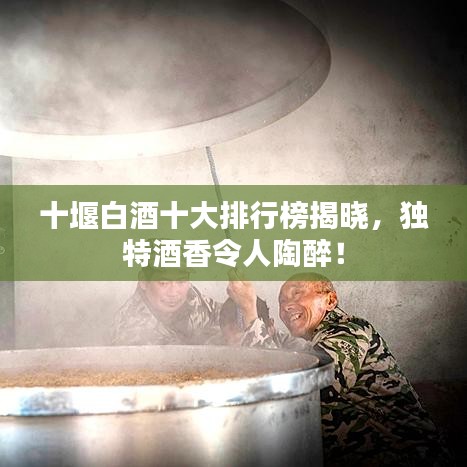 十堰白酒十大排行榜揭晓，独特酒香令人陶醉！