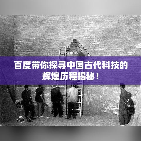 百度带你探寻中国古代科技的辉煌历程揭秘！