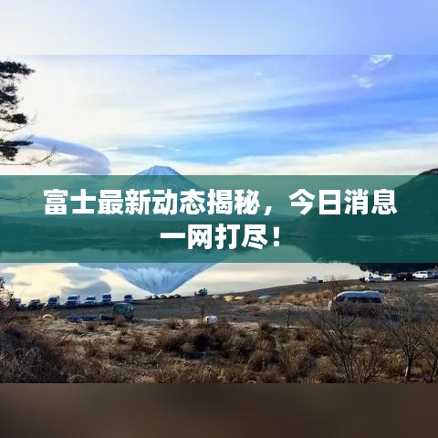 富士最新动态揭秘，今日消息一网打尽！