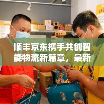 顺丰京东携手共创智能物流新篇章，最新合作动态揭秘