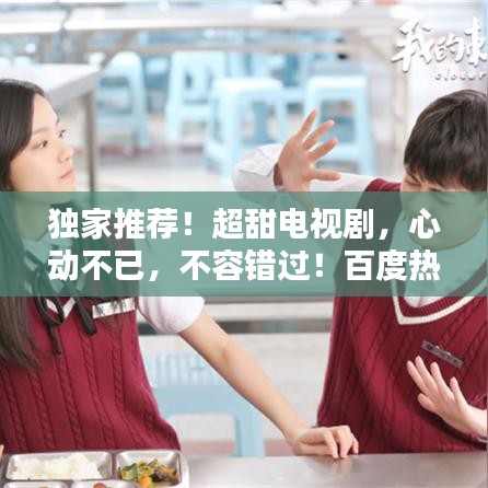 独家推荐！超甜电视剧，心动不已，不容错过！百度热播榜单TOP精选！