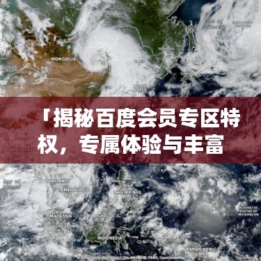 「揭秘百度会员专区特权，专属体验与丰富权益，一网打尽！」