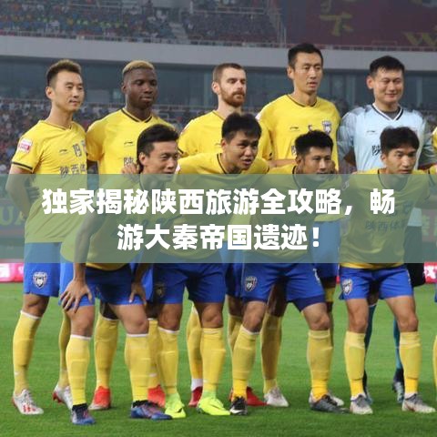 独家揭秘陕西旅游全攻略，畅游大秦帝国遗迹！