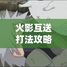 火影互送打法攻略，策略掌握，轻松获胜！