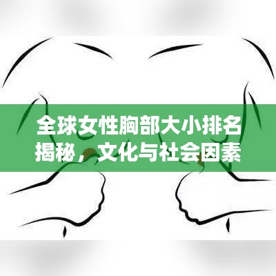 全球女性胸部大小排名揭秘，文化与社会因素探究
