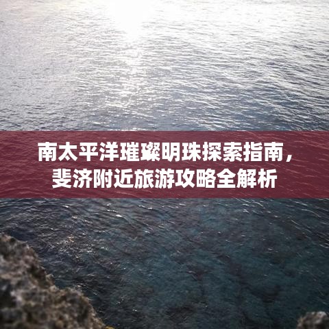 南太平洋璀璨明珠探索指南，斐济附近旅游攻略全解析