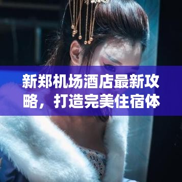 新郑机场酒店最新攻略，打造完美住宿体验，旅行不再迷茫