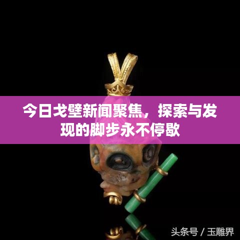今日戈壁新闻聚焦，探索与发现的脚步永不停歇