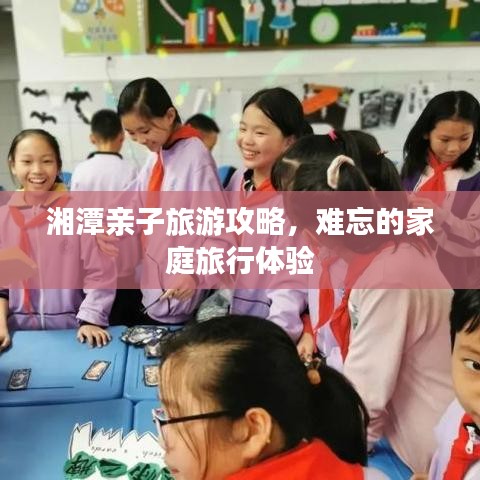 湘潭亲子旅游攻略，难忘的家庭旅行体验