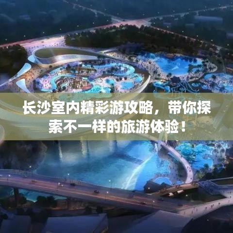长沙室内精彩游攻略，带你探索不一样的旅游体验！