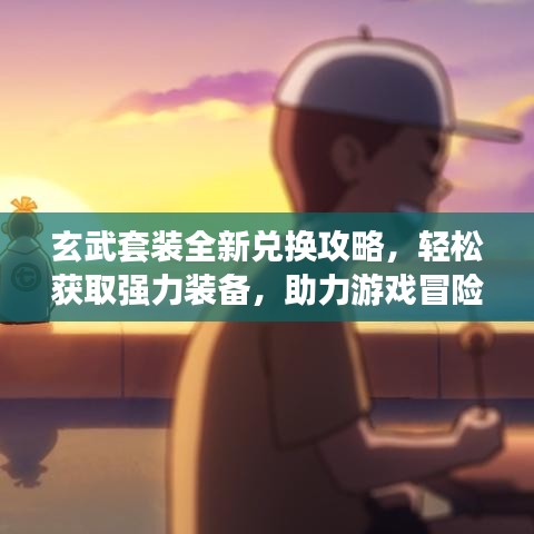 玄武套装全新兑换攻略，轻松获取强力装备，助力游戏冒险启程！