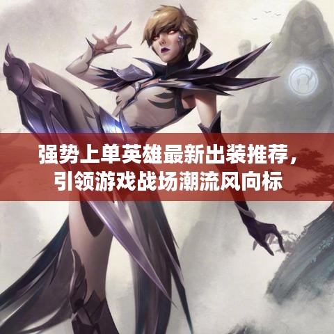 强势上单英雄最新出装推荐，引领游戏战场潮流风向标