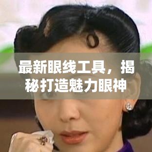 最新眼线工具，揭秘打造魅力眼神的秘密武器！