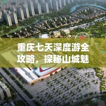 重庆七天深度游全攻略，探秘山城魅力之旅