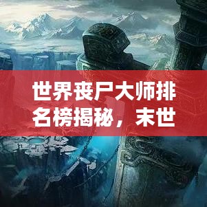 世界丧尸大师排名榜揭秘，末世生存指南