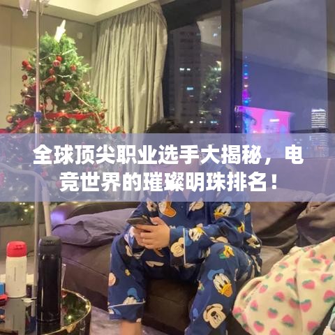 全球顶尖职业选手大揭秘，电竞世界的璀璨明珠排名！
